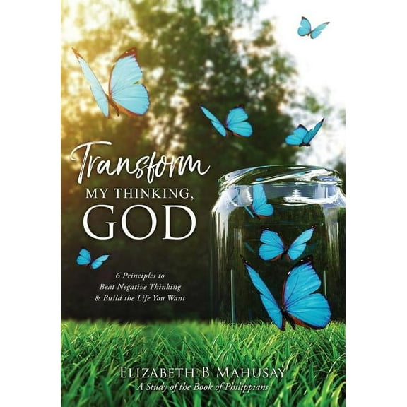 Transform My Thinking, God : 6 Principles to Beat Negative Thinking and Build the Life You Want
