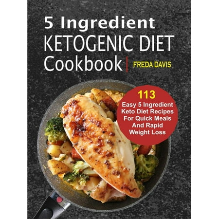 5 Ingredient Ketogenic Diet Cookbook: 113 Easy 5 Ingredient Keto Diet Recipes For Quick Meals And Rapid Weight Loss -