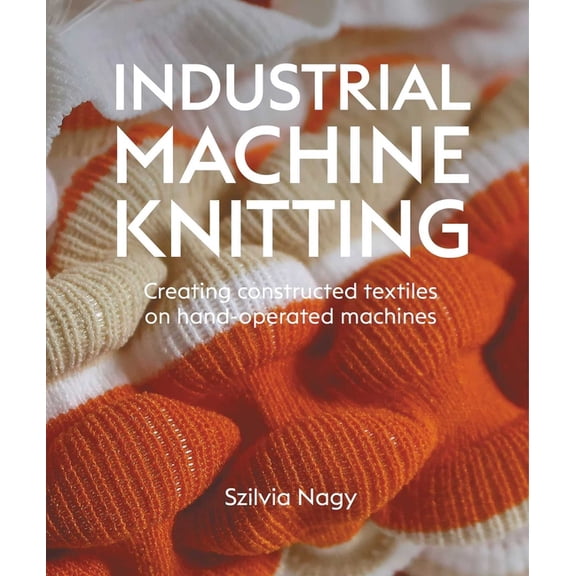 Industrial Machine Knitting: Creating Constructed Textiles on Hand-Operated Machines, (Hardcover)