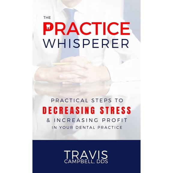 The Practice Whisperer: Practical Steps to Decreasing Stress and Increasing Profit in Your Dental Practice, (Paperback)