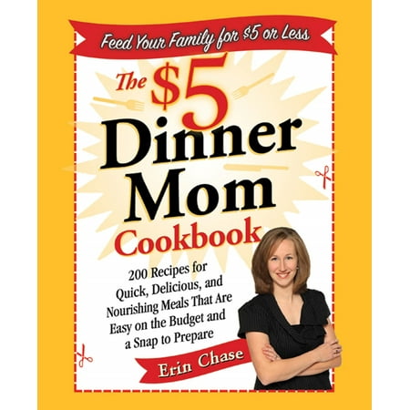 The $5 Dinner Mom Cookbook : 200 Recipes for Quick, Delicious, and Nourishing Meals That Are Easy on the Budget and a Snap to Prepare