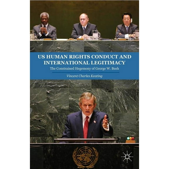 US Human Rights Conduct and International Legitimacy: The Constrained Hegemony of George W. Bush, (Hardcover)