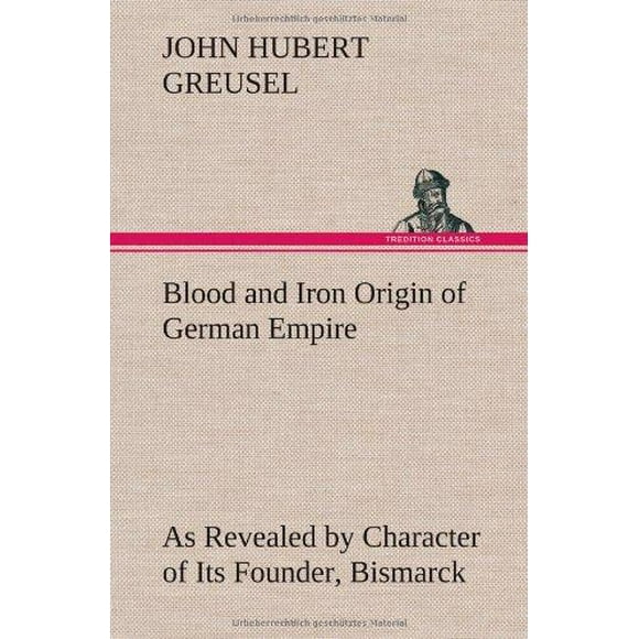 Blood and Iron Origin of German Empire as Revealed by Character of Its Founder, Bismarck