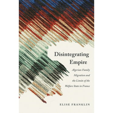 France Overseas: Studies in Empire and D Disintegrating Empire: Algerian Family Migration and the Limits of the Welfare State in France, (Paperback)