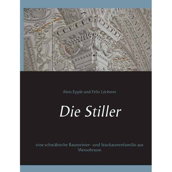 Die Stiller: eine schwäbische Baumeister- und Stuckatorenfamilie aus Wessobrunn, (Paperback)
