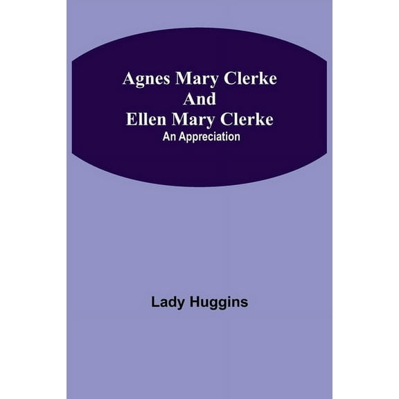 Agnes Mary Clerke And Ellen Mary Clerke: An Appreciation, (Paperback)