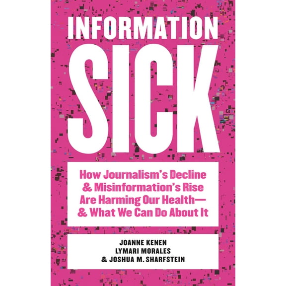 Information Sick: How Journalism's Decline and Misinformation's Rise Are Harming Our Health--And What We Can Do about It, (Paperback)