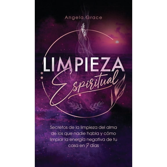 Limpieza Espiritual: Secretos De La Limpieza Del Alma De Los Que Nadie Habla Y Cómo Limpiar La Energía Negativa De Tu Ca, (Hardcover)