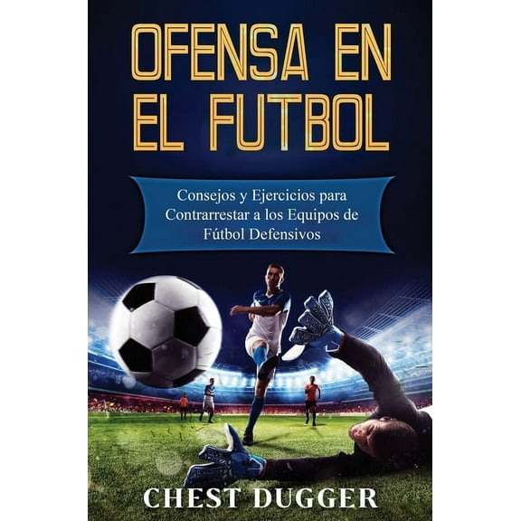 Ofensa en el Fútbol: Consejos y Ejercicios para Contrarrestar a los Equipos de Fútbol Defensivos, (Hardcover)