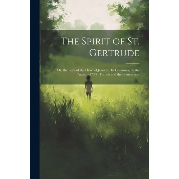 The Spirit of St. Gertrude: Or, the Love of the Heart of Jesus to His Creatures, by the Author of 's t. Francis and the , (Paperback)