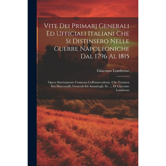Vite Dei Primarj Generali Ed Ufficiali Italiani Che Si Distinsero Nelle Guerre Napoleoniche Dal 1796 Al 1815: Opera Strettamente Connessa Coll'antecedente, Che Trattava Dei Marescialli, Generali Ed Am