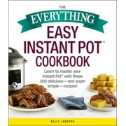 KELLY JAGGERS The Everything Easy Instant Pot(R) Cookbook : Learn to Master Your Instant Pot(R) with These 300 Delicious--and Super Simple--Recipes!
