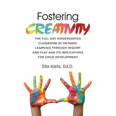 Fostering Creativity : The Full Day Kindergarten Classroom in Ontario: Learning Through Inquiry and Play and Its Implications for Child