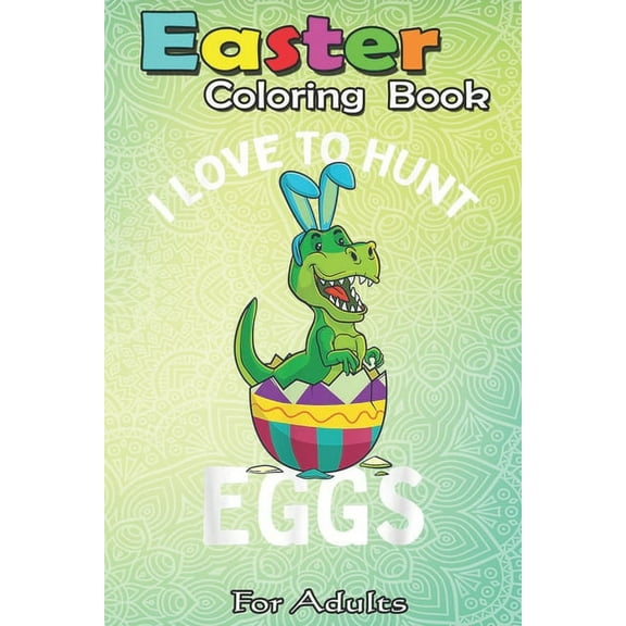 Easter Coloring Book For Adults : I Love to Hunt Eggs Easter T Rex Boys Girls Kids Bunny Egg A Happy Easter Coloring Book For Teens & Adults - Great Gifts with Fun, Easy, and Relaxing (Paperback)