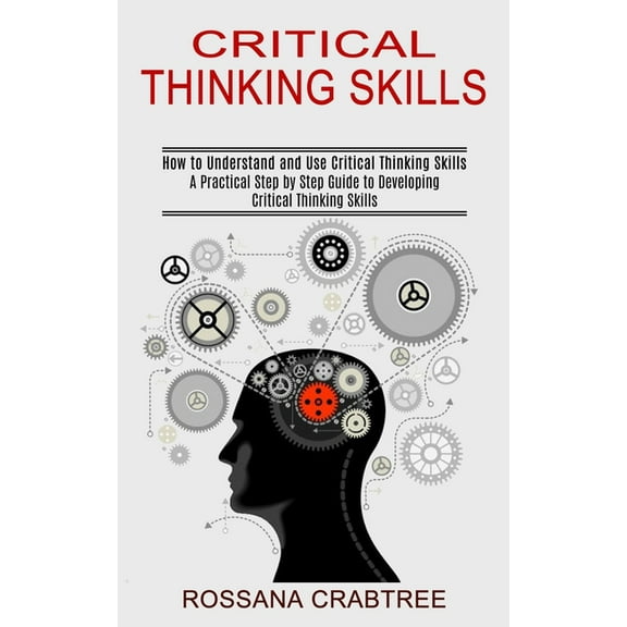 Critical Thinking Skills: How to Understand and Use Critical Thinking Skills (A Practical Step by Step Guide to Developi, (Paperback)