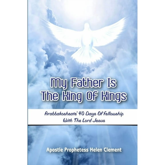 My Father is the King of Kings: Arabbakosheate' Forty Days of Fellowship with the Lord Jesus, (Paperback)