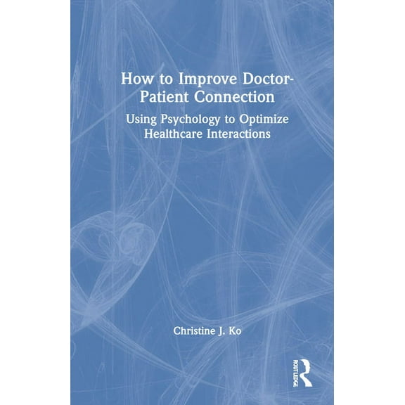 How to Improve Doctor-Patient Connection: Using Psychology to Optimize Healthcare Interactions, (Hardcover)