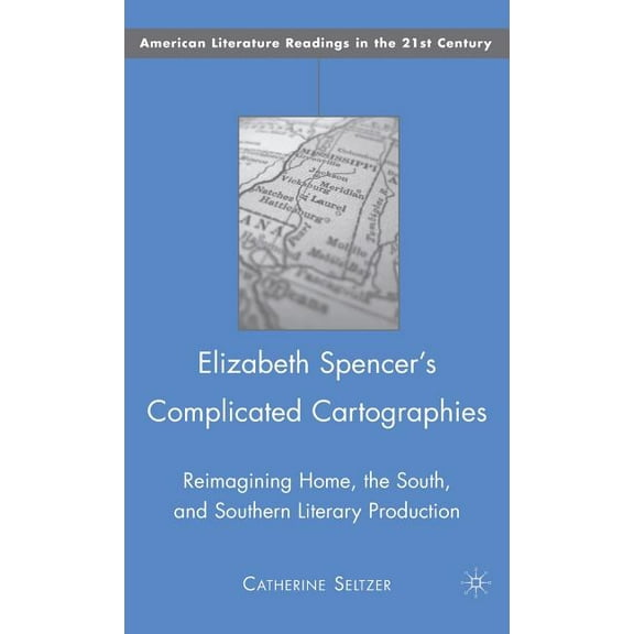 American Literature Readings in the 21st Elizabeth Spencer's Complicated Cartographies: Reimagining Home, the South, and Southern Literary Production, (Hardcover)