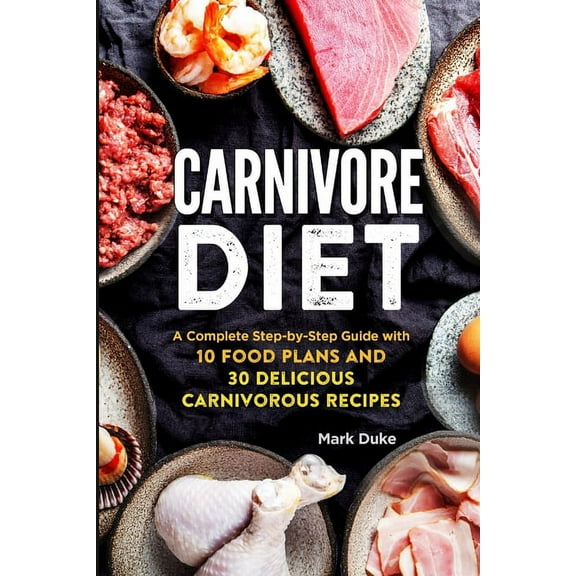 Carnivore Diet: A Complete Step-by-Step Guide with 10 Food Plans and 30 Delicious Carnivorous Recipes, (Paperback)