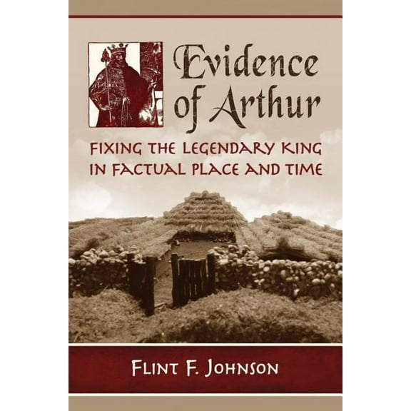 Evidence of Arthur: Fixing the Legendary King in Factual Place and Time (Paperback)