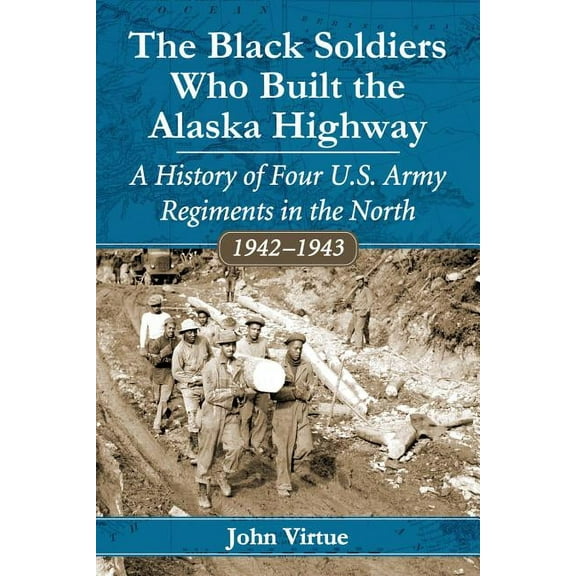 The Black Soldiers Who Built the Alaska Highway: A History of Four U.S. Army Regiments in the North, 1942-1943, (Paperback)