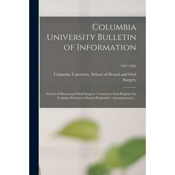 Columbia University Bulletin of Information : School of Dental and Oral Surgery: Courses in Oral Hygiene for Training Women as Dental Hygienists: Announcement ..; 1961-1962 (Paperback)