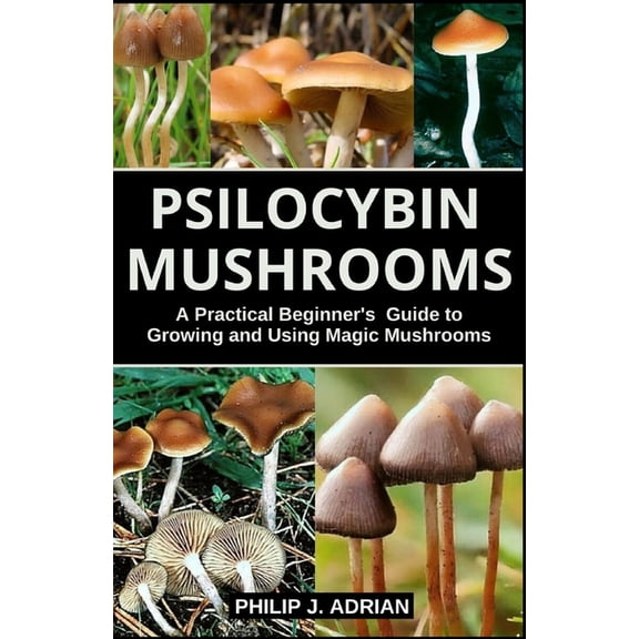 Psilocybin Mushrooms: A Practical Beginners Guide to Growing and Using Magic Mushrooms Indoors (Paperback)