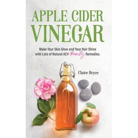 Apple Cider Vinegar: Make Your Skin Glow and Your Hair Shine with Lots of Natural ACV Beauty Remedies. (Paperback)