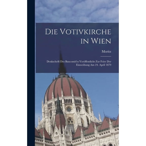 Die Votivkirche in Wien; Denkschrift des Baucomit'es verÃ¶ffentlicht zur Feier der Einweihung am 24. April 1879, (Hardcover)