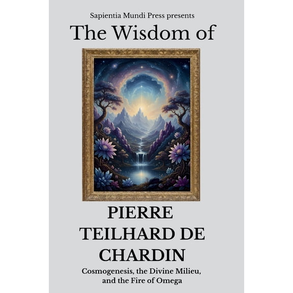 The Wisdom of Pierre Teilhard de Chardin: Cosmogenesis, the Divine Milieu, and the Fire of Omega, (Paperback)