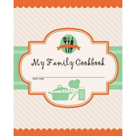 My Family Cookbook : 100 Recipe Pages - Write Your Own Family Recipe Book Using This Blank Recipe Journal (Includes Conversion Tables, Quotes and Table of Recipes) [8 x 10