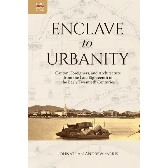 Enclave to Urbanity : Canton, Foreigners, and Architecture from the Late Eighteenth to the Early Twentieth Centuries (Hardcover)