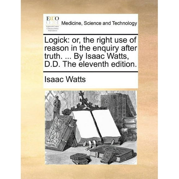 Logick: Or, the Right Use of Reason in the Enquiry After Truth. ... by Isaac Watts, D.D. the Eleventh Edition. (Paperback)