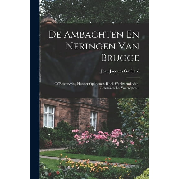 De Ambachten En Neringen Van Brugge: Of Beschryving Hunner Opkoomst, Bloei, Werkzaemheden, Gebruiken En Voorregten... (Paperback)