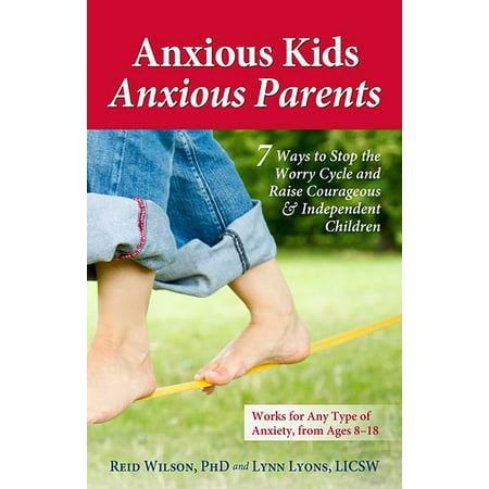 Anxious Kids, Anxious Parents : 7 Ways to Stop the Worry Cycle and Raise Courageous and Independent (Overprotective Parents Raise The Best Liars)