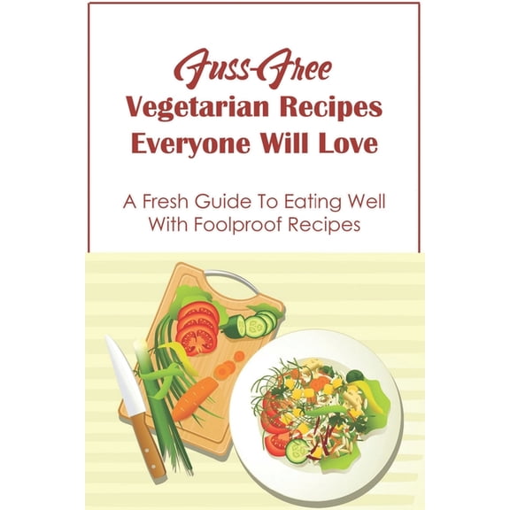 Fuss-Free Vegetarian Recipes Everyone Will Love : A Fresh Guide To Eating Well With Foolproof Recipes: Vegetarian Dinner Recipes (Paperback)