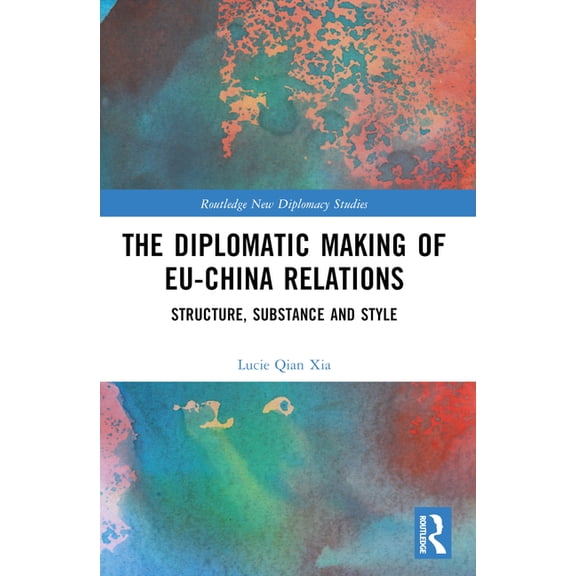 Routledge New Diplomacy Studies The Diplomatic Making of EU-China Relations: Structure, Substance and Style, (Paperback)