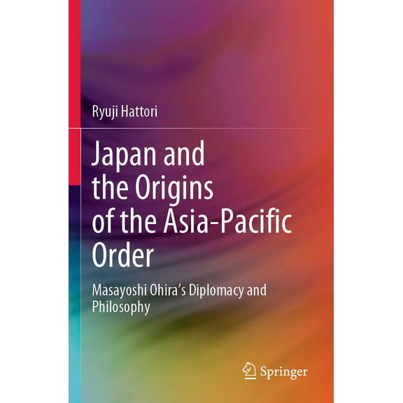 Japan and the Origins of the Asia-Pacific Order: Masayoshi Ohira's Diplomacy and Philosophy, (Paperback)