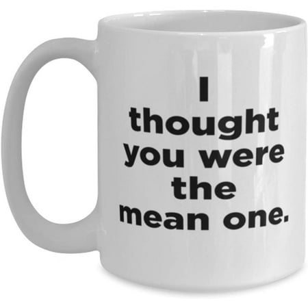 

I Thought You Were The Mean One Mug Classic Coffee Tea Cup Perfect Idea
