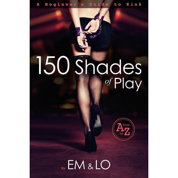 150 Shades of Play A Beginner's Guide to Kink