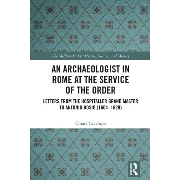 Military Religious Orders An Archaeologist in Rome at the Service of the Order: Letters from the Hospitaller Grand Master to Antonio Bosio (1604-1, (Hardcover)