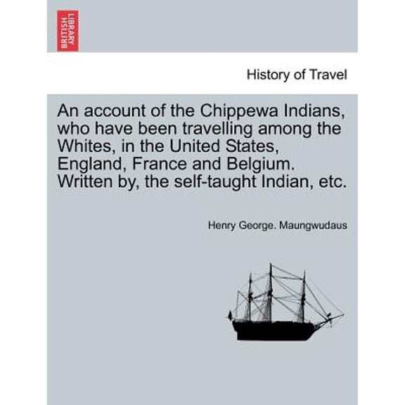 An Account of the Chippewa Indians, Who Have Been Travelling Among the Whites, in the United States, England, France and Belgium. Written By, the Self-Taught Indian, Etc. (Paperback)