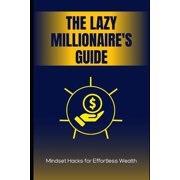 The Lazy Millionaire's Guide: Mindset Hacks for Effortless Wealth: Unlock Financial Freedom Without the Grind, (Paperback)