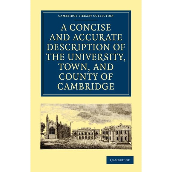 Cambridge Library Collection - Cambridge A Concise and Accurate Description of the University, Town and County of Cambridge: Containing a Particular History of t, (Paperback)