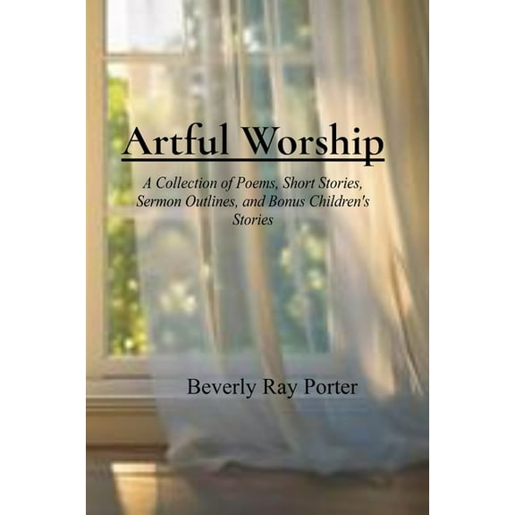 Artful Worship: A Collection of Poems, Short Stories, Sermon Outlines, and a Bonus Section for Children, (Paperback)