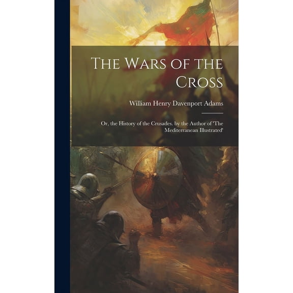The Wars of the Cross: Or, the History of the Crusades. by the Author of 'The Mediterranean Illustrated', (Hardcover)