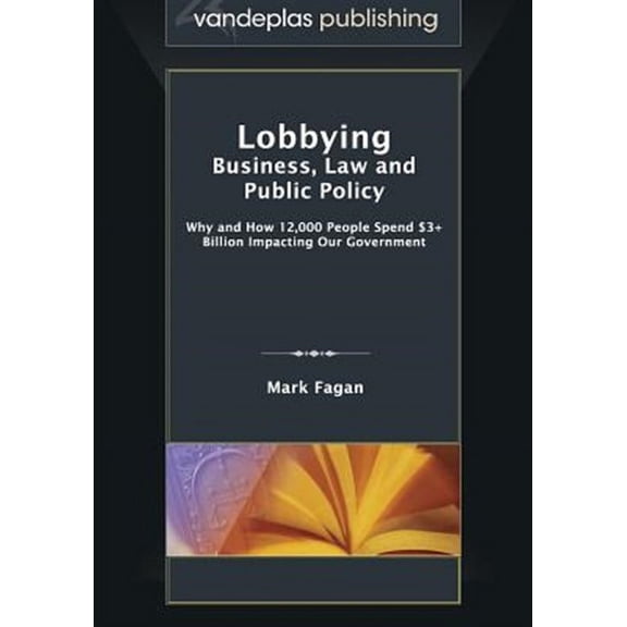 Lobbying: Business, Law and Public Policy, Why and How 12,000 People Spend $3 Billion Impacting Our Government
