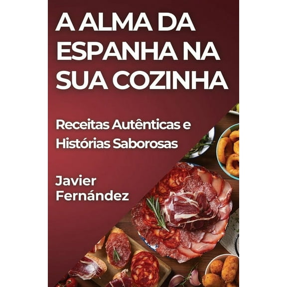 A Alma da Espanha na Sua Cozinha: Receitas Autênticas e Histórias Saborosas, (Paperback)