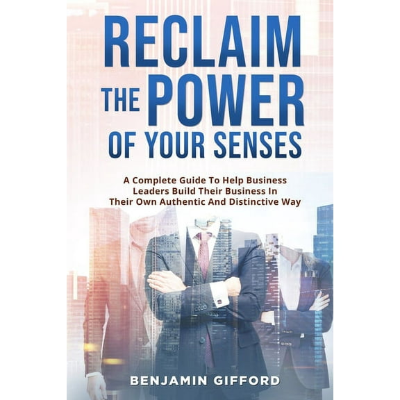 Reclaim the Power of Your Senses: A Complete Guide To Help Business Leaders Build Their Business In Their Own Authentic , (Paperback)