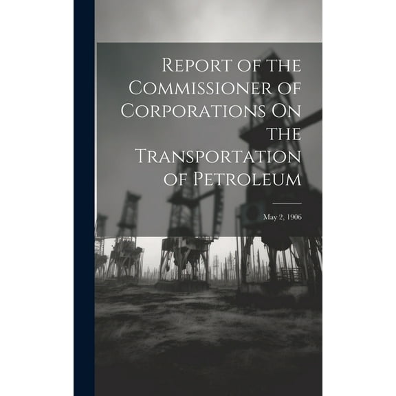 Report of the Commissioner of Corporations On the Transportation of Petroleum: May 2, 1906 (Hardcover)